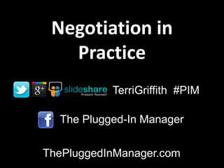 Negotiation in
   Practice
           TerriGriffith #PIM

  The Plugged-In Manager


ThePluggedInManager.com
 