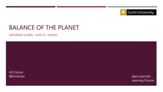 BALANCE OF THE PLANET
EDCHANGE GLOBAL- JUNE 29 - ONLINE
KIM FLINTOFF
Learning Futures
#ECGlobal
@kimbowa
 