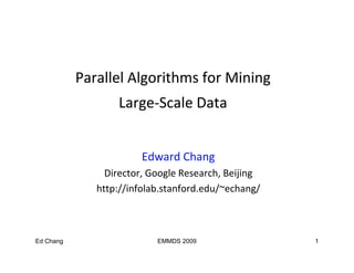Parallel Algorithms for Mining 
                      g                 g
                  Large‐
                  Large‐Scale Data


                       Edward Chang
                       Ed   d Ch
                Director, Google Research, Beijing
              http://infolab.stanford.edu/ echang/
              http://infolab stanford edu/~echang/



Ed Chang                   EMMDS 2009                1
 