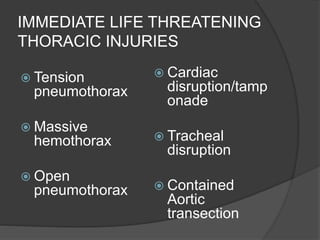 IMMEDIATE LIFE THREATENING
THORACIC INJURIES
 Tension
pneumothorax
 Massive
hemothorax
 Open
pneumothorax
 Cardiac
disruption/tamp
onade
 Tracheal
disruption
 Contained
Aortic
transection
 