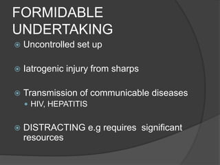 FORMIDABLE
UNDERTAKING
 Uncontrolled set up
 Iatrogenic injury from sharps
 Transmission of communicable diseases
 HIV, HEPATITIS
 DISTRACTING e.g requires significant
resources
 