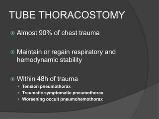 TUBE THORACOSTOMY
 Almost 90% of chest trauma
 Maintain or regain respiratory and
hemodynamic stability
 Within 48h of trauma
 Tension pneumothorax
 Traumatic symptomatic pneumothorax
 Worsening occult pneumohemothorax
 