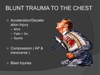 BLUNT TRAUMA TO THE CHEST
 Acceleration/Deceler
ation Injury
 MVA
 Falls > 3m
 Sports
 Compression ( AP &
transverse )
 Blast Injuries
 