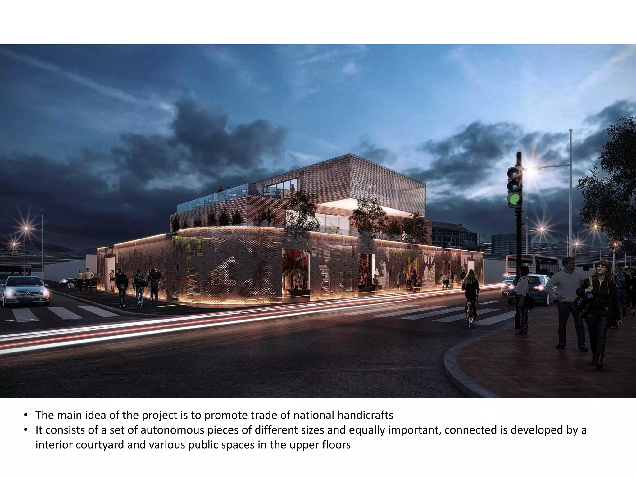 • The main idea of the project is to promote trade of national handicrafts
• It consists of a set of autonomous pieces of different sizes and equally important, connected is developed by a
interior courtyard and various public spaces in the upper floors
 