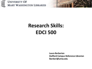 Research Skills:
   EDCI 500


         Laura Berberian
         Stafford Campus Reference Librarian
         lberberi@umw.edu
 