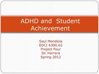 ADHD and Student
  Achievement
    Saul Mendiola
    EDCI 6300.62
     Project Four
     Dr. Herrera
     Spring 2012
 