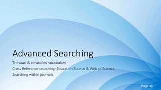 Page 24
Advanced Searching
Thesauri & controlled vocabulary
Cross Reference searching: Education Source & Web of Science
Searching within journals
 