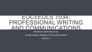 EDCI/EDLS 7034:
PROFESSIONAL WRITING
AND COMMUNICATIONSNeumann Library Resources
Jennifer Holland, Research & Instruction Librarian
Fall 2017
 