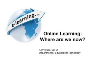 Online Learning:
Where are we now?
Kerry Rice, Ed. D.
Department of Educational Technology
 