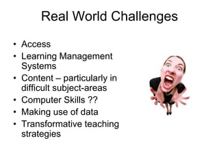 Real World Challenges
• Access
• Learning Management
  Systems
• Content – particularly in
  difficult subject-areas
• Computer Skills ??
• Making use of data
• Transformative teaching
  strategies
 