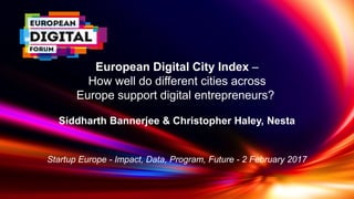 European Digital City Index –
How well do different cities across
Europe support digital entrepreneurs?
Siddharth Bannerjee & Christopher Haley, Nesta
Startup Europe - Impact, Data, Program, Future - 2 February 2017
 