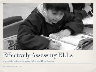 Effectively Assessing ELLs
Alen Akhverdyan, Berenice Felix, and Ryan Benitez

Dr. Mims-Cox : EDCI 549
 