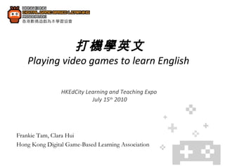 打機學英文 Playing video games to learn English  HKEdCity Learning and Teaching Expo  July 15 th  2010 Frankie Tam, Clara Hui Hong Kong Digital Game-Based Learning Association 
