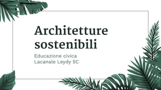 Architetture
sostenibili
Educazione civica
Lacanale Leydy 5C
 
