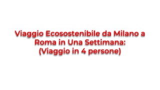 Viaggio Ecosostenibile da Milano a
Roma in Una Settimana:
(Viaggio in 4 persone)
 