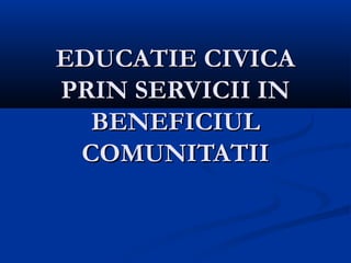 EDUCATIE CIVICAEDUCATIE CIVICA
PRIN SERVICII INPRIN SERVICII IN
BENEFICIULBENEFICIUL
COMUNITATIICOMUNITATII
 