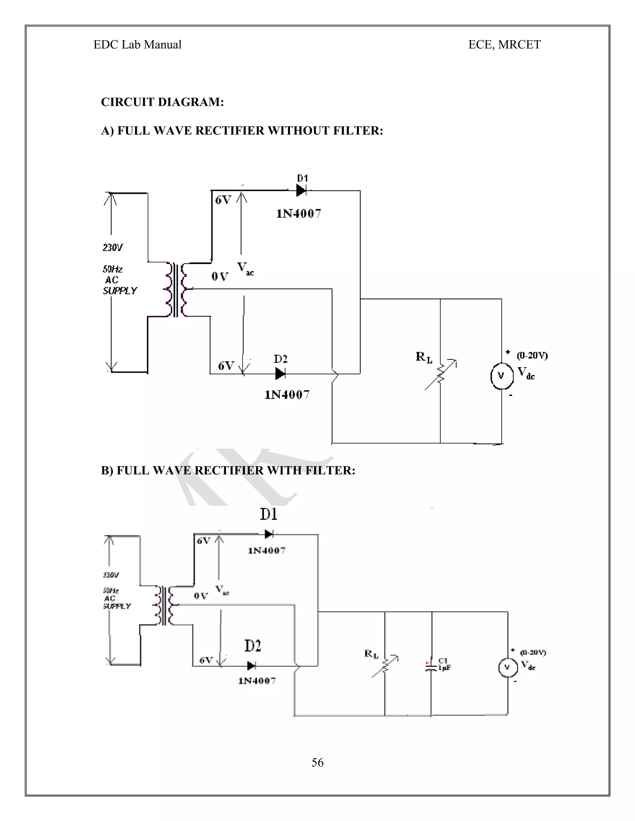 EDC Lab Manual ECE, MRCET
56
CIRCUIT DIAGRAM:
A) FULL WAVE RECTIFIER WITHOUT FILTER:
B) FULL WAVE RECTIFIER WITH FILTER:
 