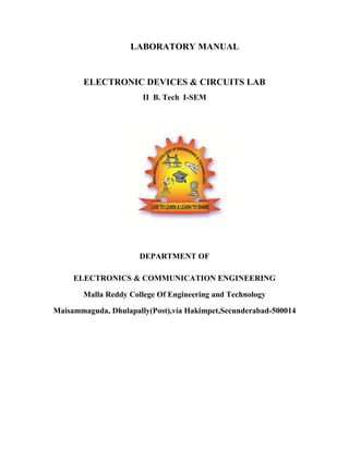 LABORATORY MANUAL
ELECTRONIC DEVICES & CIRCUITS LAB
II B. Tech I-SEM
DEPARTMENT OF
ELECTRONICS & COMMUNICATION ENGINEERING
Malla Reddy College Of Engineering and Technology
Maisammaguda, Dhulapally(Post),via Hakimpet,Secunderabad-500014
 