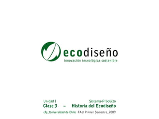 Unidad I                      Sistema-Producto
Clase 3      –     Historia del Ecodiseño
cfg_Universidad de Chile FAU Primer Semestre_2009
 
