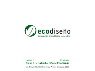 Unidad II                              Ecodiseño
Clase 5 – Introducción al Ecodiseño
cfg_Universidad de Chile FAU Primer Semestre_2009
 