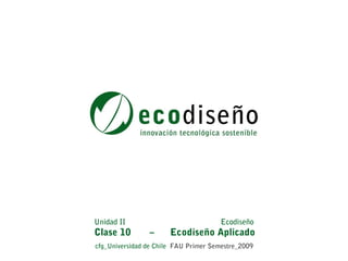 Unidad II                             Ecodiseño
Clase 10        –      Ecodiseño Aplicado
cfg_Universidad de Chile FAU Primer Semestre_2009
 