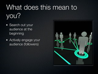What does this mean to
you?
Search out your
audience at the
beginning
Actively engage your
audience (followers)
 