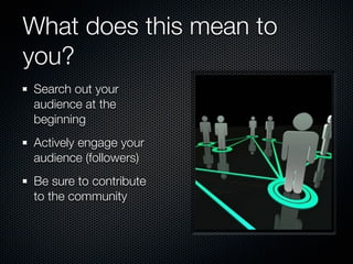 What does this mean to
you?
Search out your
audience at the
beginning
Actively engage your
audience (followers)
Be sure to contribute
to the community
 