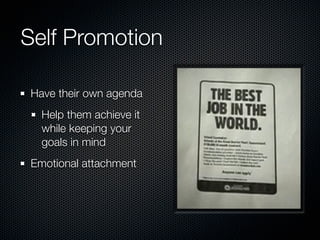 Self Promotion

Have their own agenda
  Help them achieve it
  while keeping your
  goals in mind
Emotional attachment
 