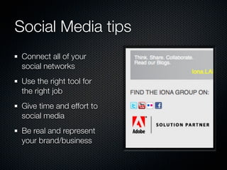 Social Media tips
 Connect all of your
 social networks
 Use the right tool for
 the right job
 Give time and effort to
 social media
 Be real and represent
 your brand/business
 