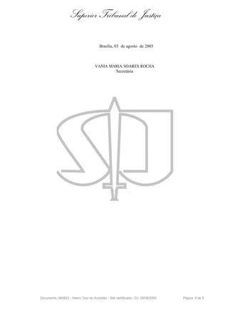 Superior Tribunal de Justiça

                                        Brasília, 03 de agosto de 2005



                                     VANIA MARIA SOARES ROCHA
                                             Secretária




Documento: 564822 - Inteiro Teor do Acórdão - Site certificado - DJ: 29/08/2005   Página 9 de 9
 
