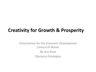 Creativity for Growth & Prosperity
Presentation for the Economic Development
Council of Maine
By Jess Knox
Olympico Strategies
 