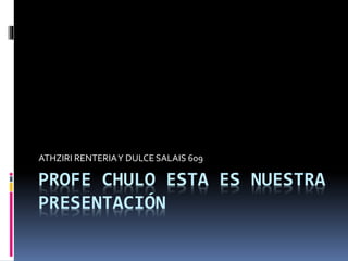PROFE CHULO ESTA ES NUESTRA
PRESENTACIÓN
ATHZIRI RENTERIAY DULCE SALAIS 609
 