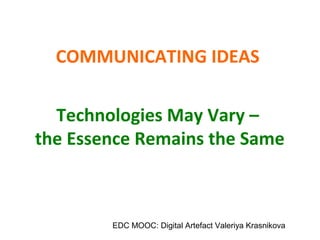 COMMUNICATING IDEAS


  Technologies May Vary –
the Essence Remains the Same



        EDC MOOC: Digital Artefact Valeriya Krasnikova
 