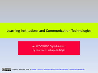 Learning Institutions and Communication Technologies

An #EDCMOOC Digital Artifact
by Laurence Lachapelle-Bégin

This work is licensed under a Creative Commons Attribution-NonCommercial-ShareAlike 4.0 International License.

 