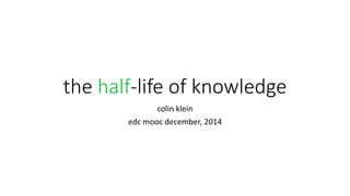 the half-life of knowledge 
colin klein 
edc mooc december, 2014 
 