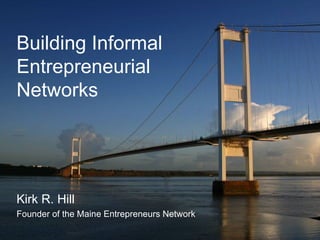 Building Informal Entrepreneurial Networks Kirk R. Hill Founder of the Maine Entrepreneurs Network 
