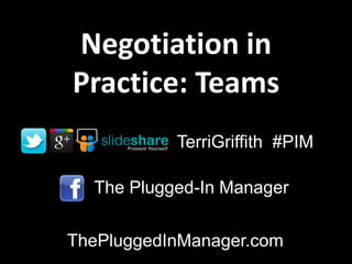 Negotiation in
Practice: Teams
           TerriGriffith #PIM

  The Plugged-In Manager


ThePluggedInManager.com
 