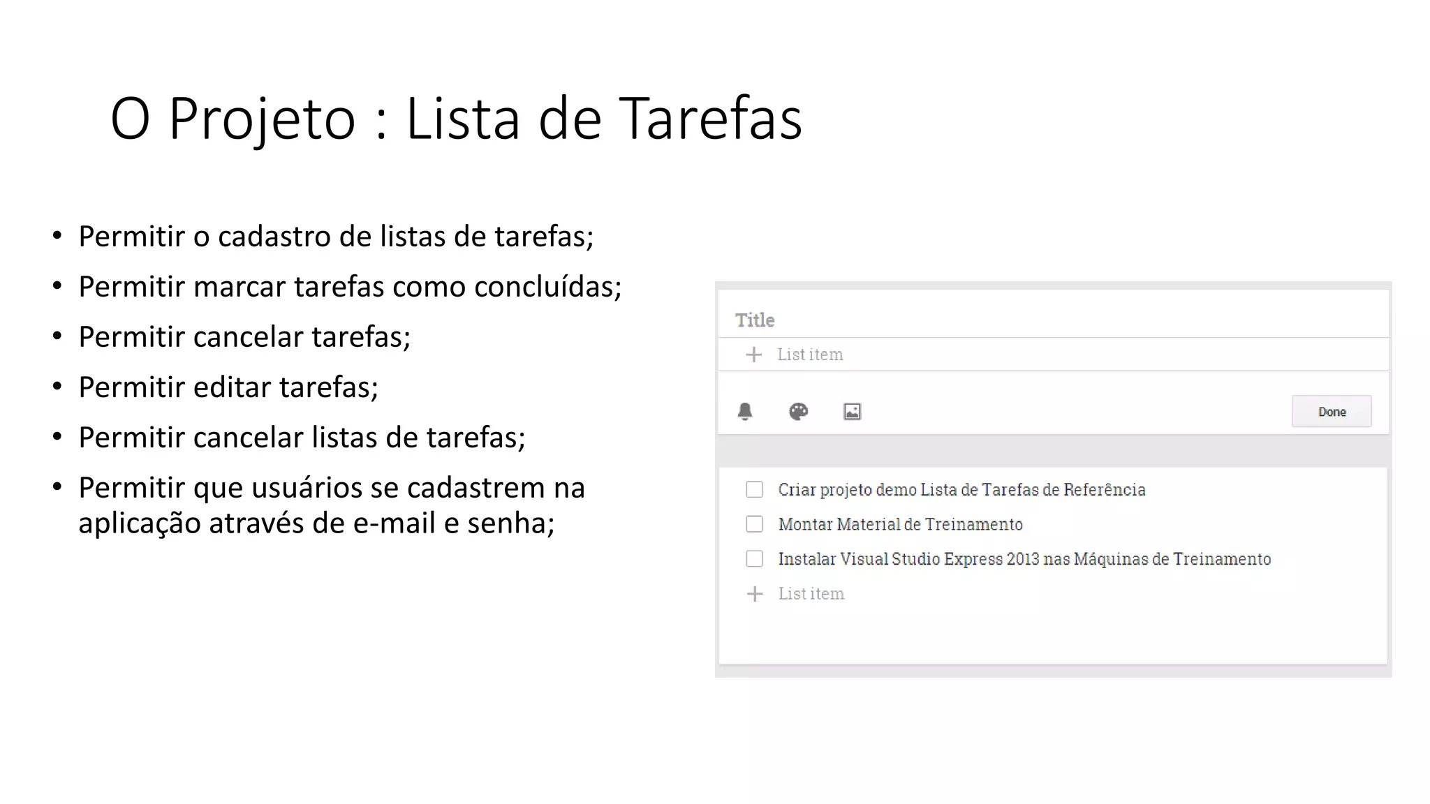 O Projeto : Lista de Tarefas 
•Permitir o cadastro de listas de tarefas; 
•Permitir marcar tarefas como concluídas; 
•Permitir cancelar tarefas; 
•Permitir editar tarefas; 
•Permitir cancelar listas de tarefas; 
•Permitir que usuários se cadastrem na aplicação através de e-mail e senha;  