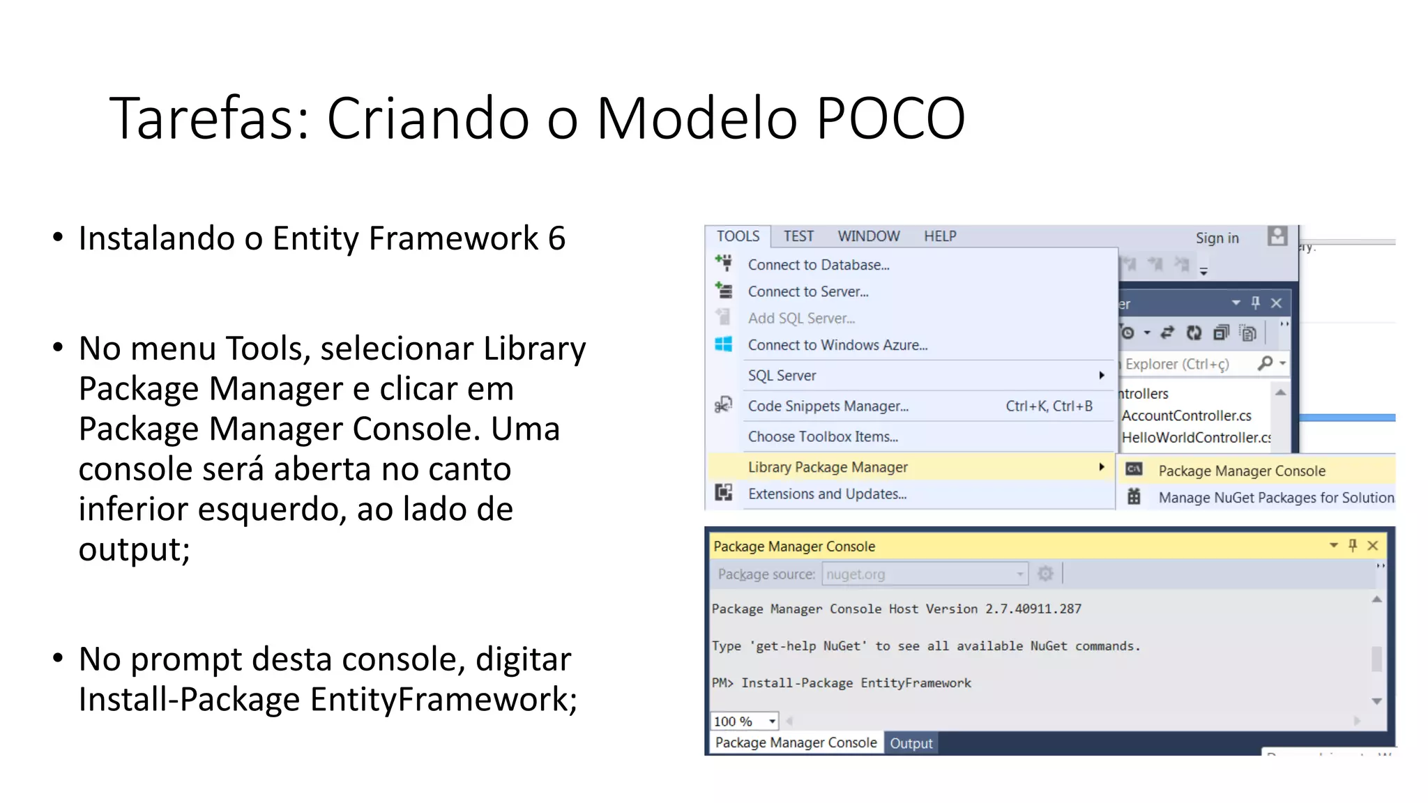 Tarefas: Criando o Modelo POCO 
•Instalando o Entity Framework 6 
•No menu Tools, selecionar Library Package Manager e clicar em Package Manager Console. Uma console será aberta no canto inferior esquerdo, ao lado de output; 
•No prompt desta console, digitar Install-Package EntityFramework;  