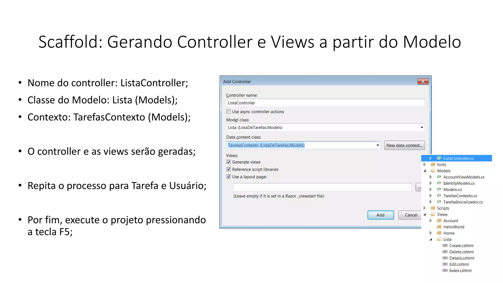 Scaffold: Gerando Controller e Views a partir do Modelo 
•Nome do controller: ListaController; 
•Classe do Modelo: Lista (Models); 
•Contexto: TarefasContexto (Models); 
•O controller e as views serão geradas; 
•Repita o processo para Tarefa e Usuário; 
•Por fim, execute o projeto pressionando a tecla F5;  