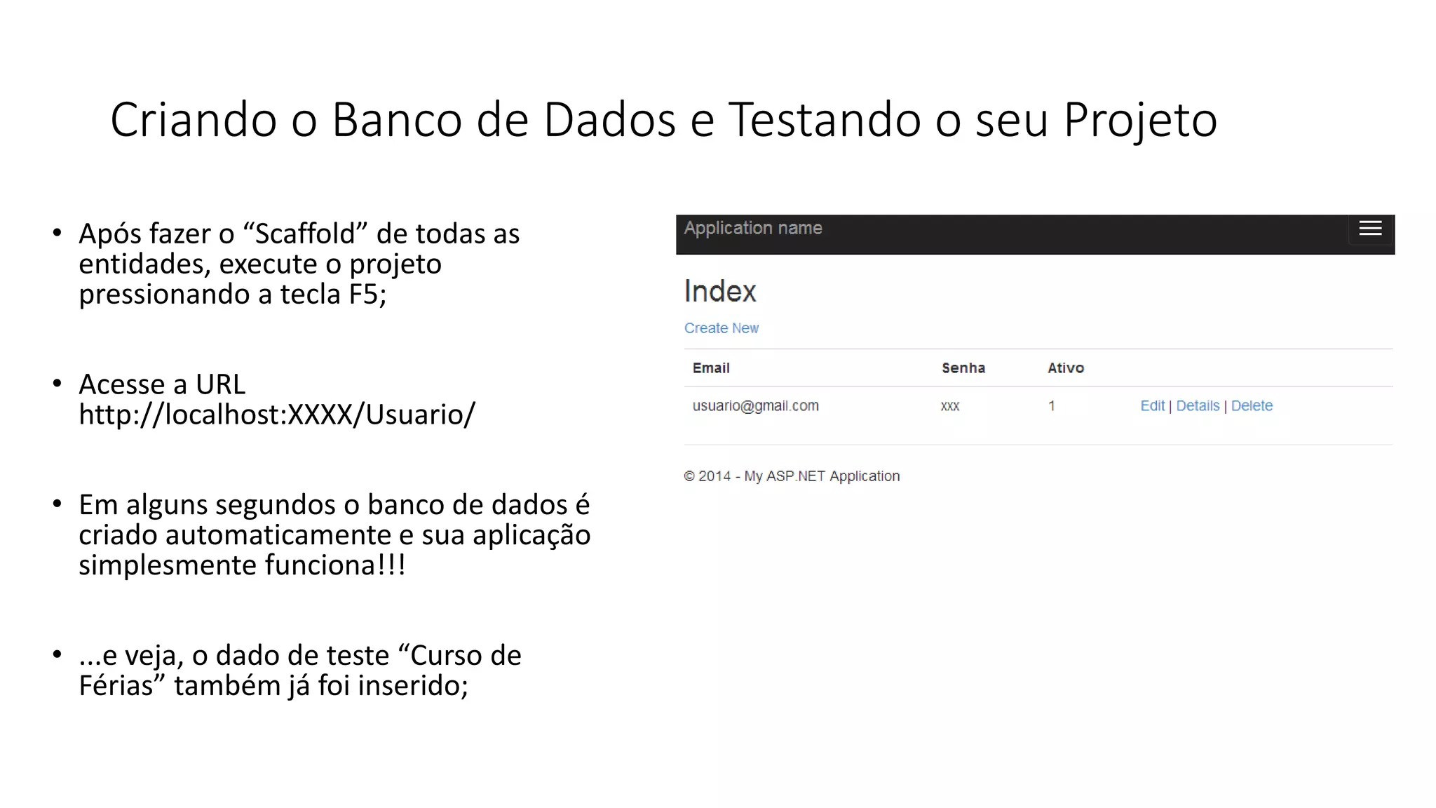 Criando o Banco de Dados e Testando o seu Projeto 
•Após fazer o “Scaffold” de todas as entidades, execute o projeto pressionando a tecla F5; 
•Acesse a URL http://localhost:XXXX/Usuario/ 
•Em alguns segundos o banco de dados é criado automaticamente e sua aplicação simplesmente funciona!!! 
•...e veja, o dado de teste “Curso de Férias” também já foi inserido;  