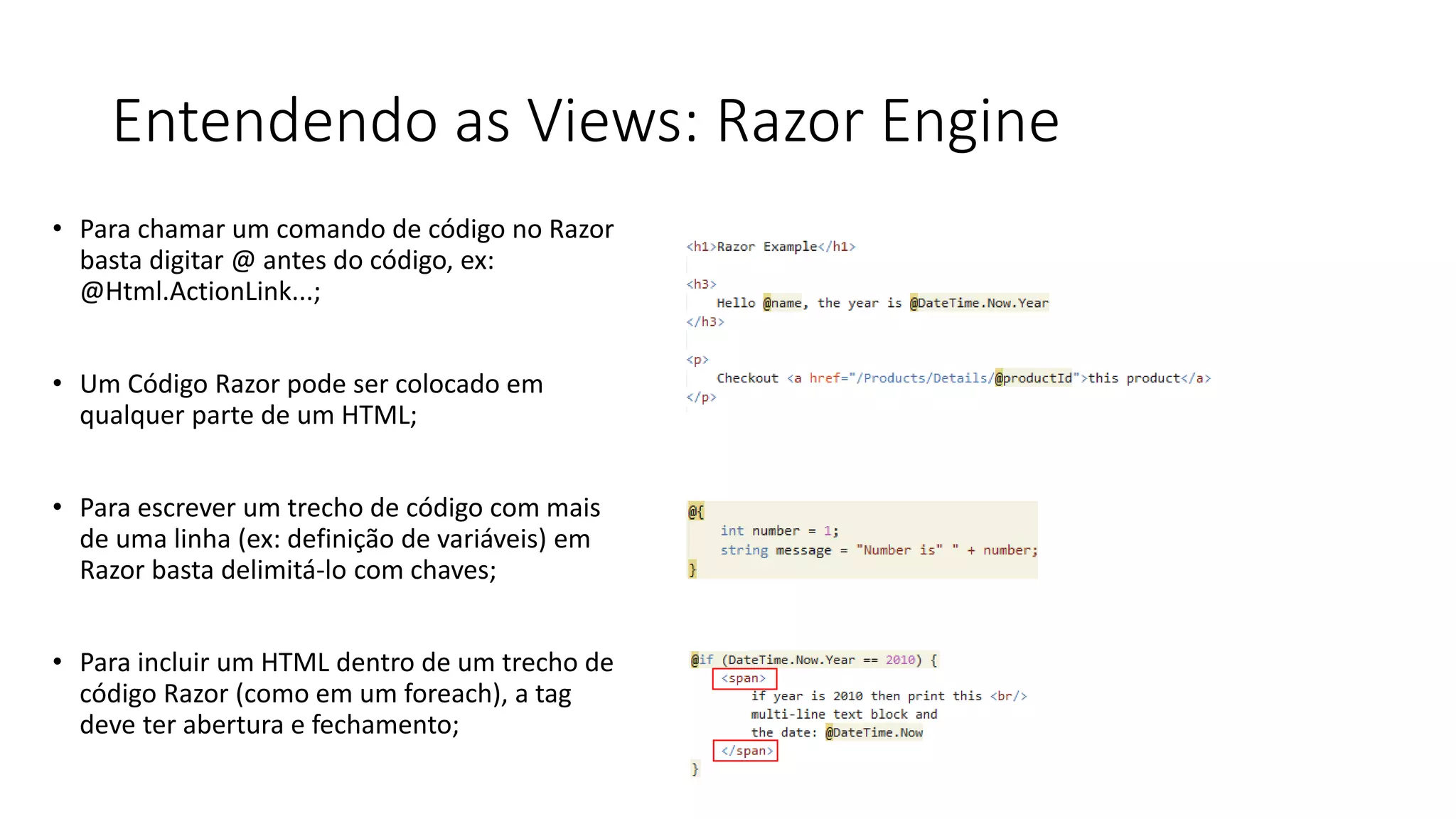 Entendendo as Views: Razor Engine 
•Para chamar um comando de código no Razor basta digitar @ antes do código, ex: @Html.ActionLink...; 
•Um Código Razor pode ser colocado em qualquer parte de um HTML; 
•Para escrever um trecho de código com mais de uma linha (ex: definição de variáveis) em Razor basta delimitá-lo com chaves; 
•Para incluir um HTML dentro de um trecho de código Razor (como em um foreach), a tag deve ter abertura e fechamento;  