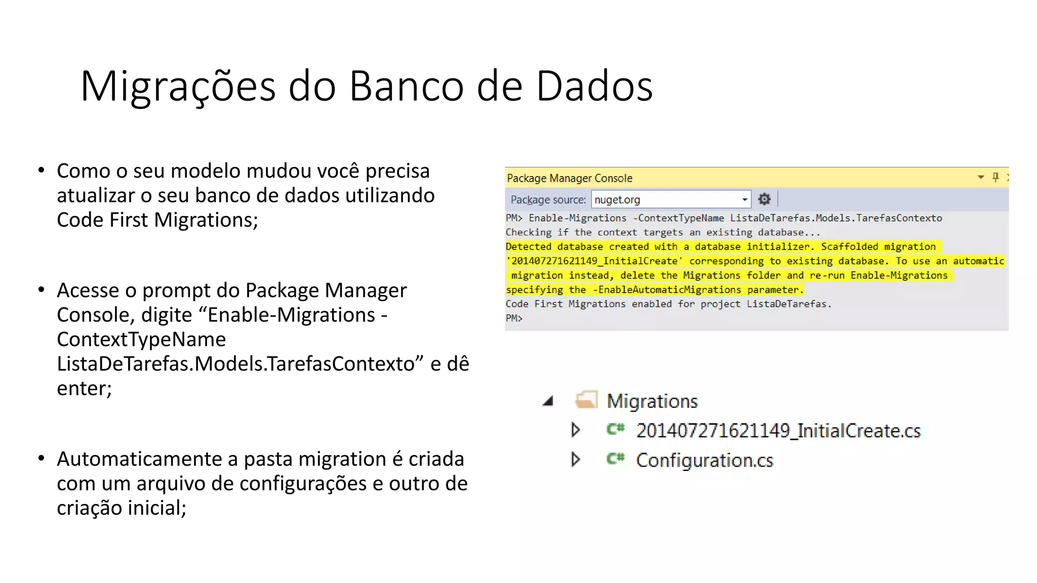 Migrações do Banco de Dados 
•Como o seu modelo mudou você precisa atualizar o seu banco de dados utilizando Code First Migrations; 
•Acesse o prompt do Package Manager Console, digite “Enable-Migrations - ContextTypeName ListaDeTarefas.Models.TarefasContexto” e dê enter; 
•Automaticamente a pasta migration é criada com um arquivo de configurações e outro de criação inicial;  