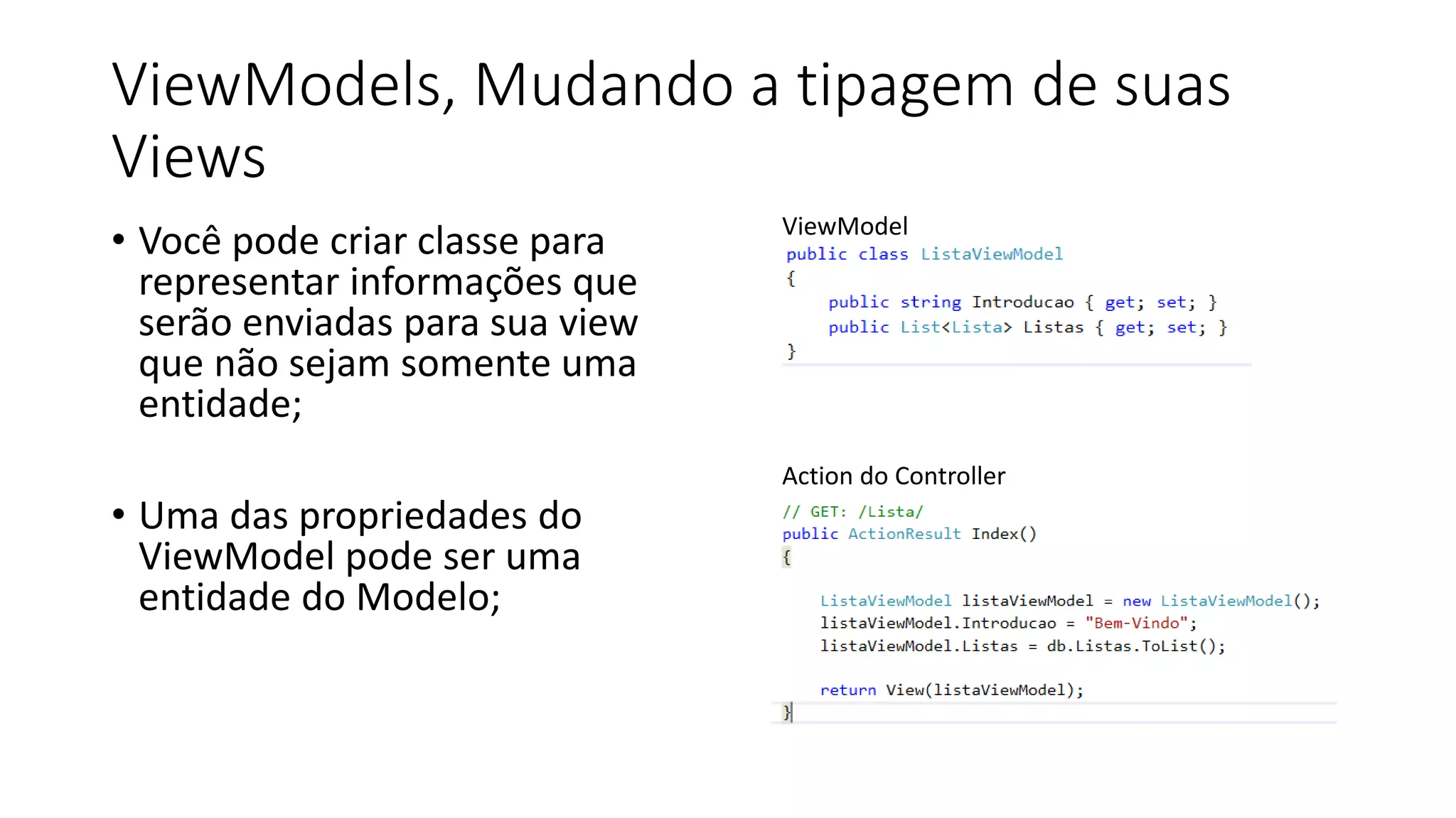 ViewModels, Mudando a tipagem de suas Views 
•Você pode criar classe para representar informações que serão enviadas para sua view que não sejam somente uma entidade; 
•Uma das propriedades do ViewModel pode ser uma entidade do Modelo; 
ViewModel 
Action do Controller  