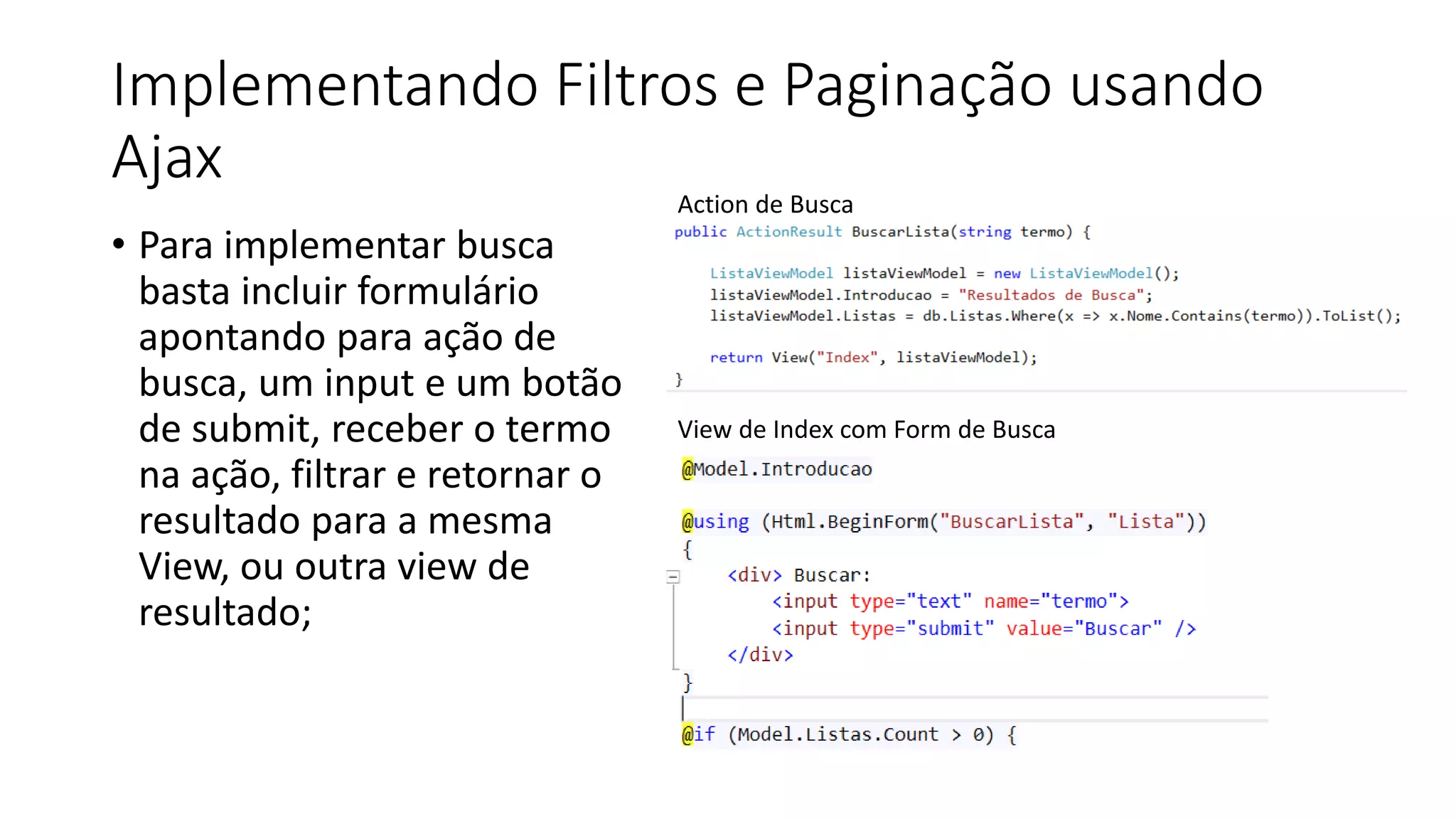 Implementando Filtros e Paginação usando Ajax 
•Para implementar busca basta incluir formulário apontando para ação de busca, um input e um botão de submit, receber o termo na ação, filtrar e retornar o resultado para a mesma View, ou outra view de resultado; 
Action de Busca 
View de Index com Form de Busca  