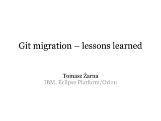 Git migration – lessons learned
Tomasz Żarna
IBM, Eclipse Platform/Orion
 