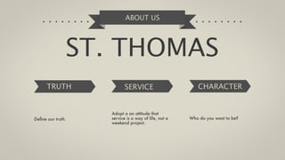 ABOUT US




               ST. THOMAS
      TRUTH               SERVICE                       CHARACTER


                   Adopt a an attitude that
Deﬁne our truth.   service is a way of life, not a   Who do you want to be?
                   weekend project.
 