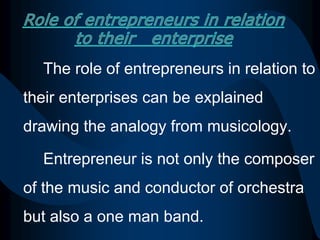 The role of entrepreneurs in relation to
their enterprises can be explained
drawing the analogy from musicology.
Entrepreneur is not only the composer
of the music and conductor of orchestra
but also a one man band.
 