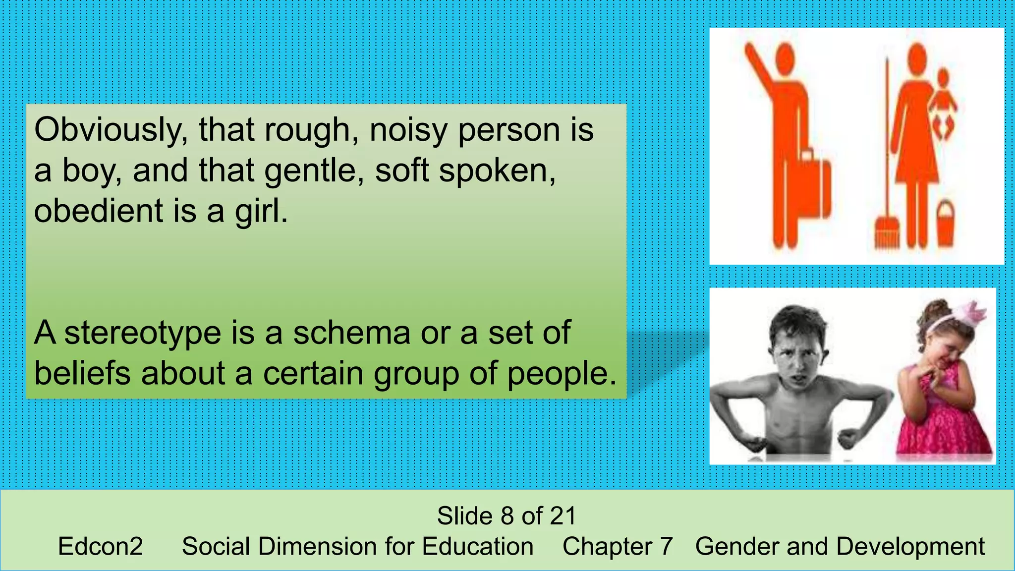 Obviously, that rough, noisy person is
a boy, and that gentle, soft spoken,
obedient is a girl.
A stereotype is a schema or a set of
beliefs about a certain group of people.
Slide 8 of 21
Edcon2 Social Dimension for Education Chapter 7 Gender and Development
 