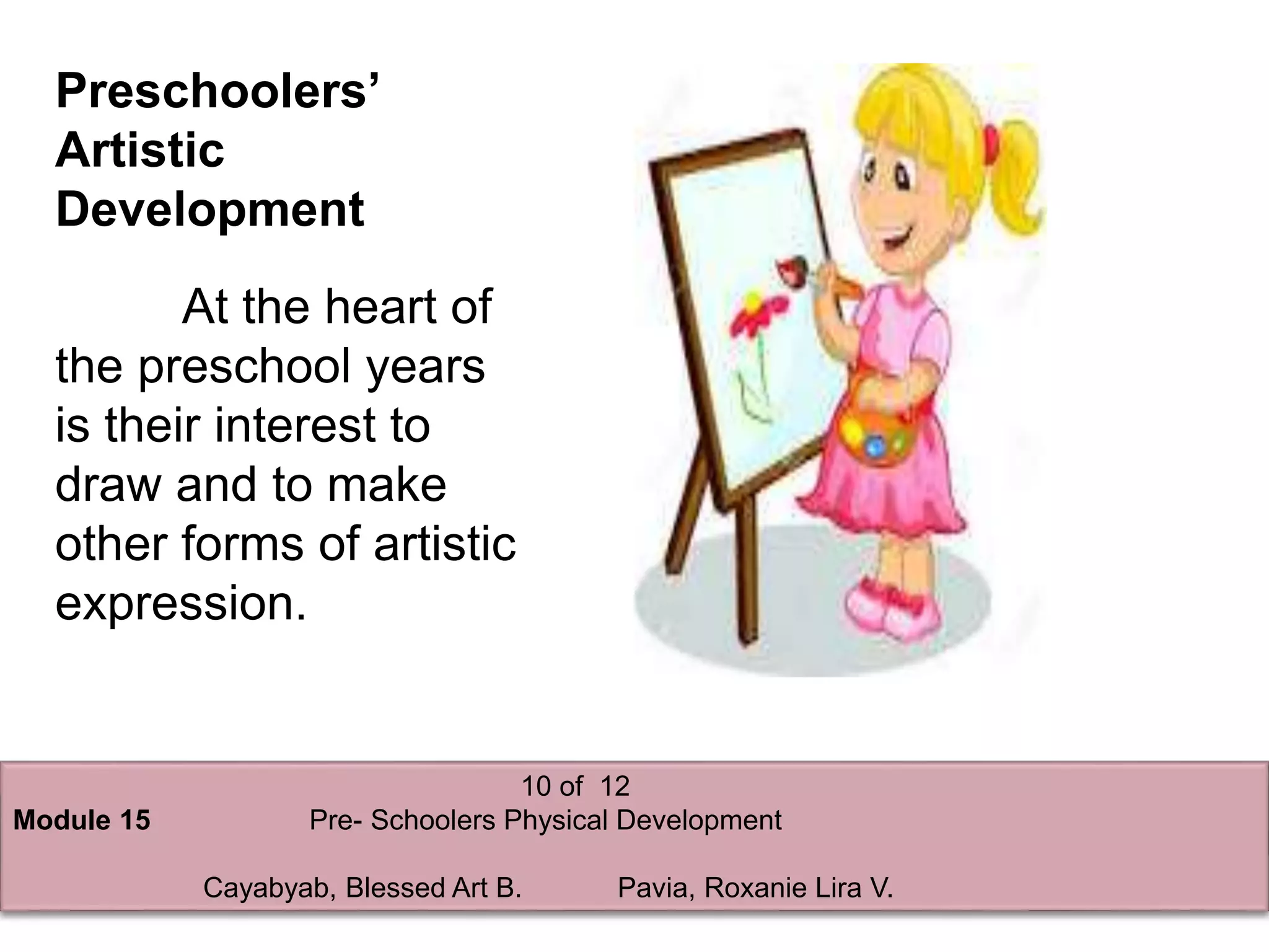 10 of 12
Module 15 Pre- Schoolers Physical Development
Cayabyab, Blessed Art B. Pavia, Roxanie Lira V.
Preschoolers’
Artistic
Development
At the heart of
the preschool years
is their interest to
draw and to make
other forms of artistic
expression.
 
